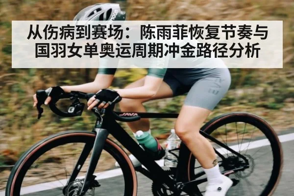 从伤病到赛场：陈雨菲恢复节奏与国羽女单奥运周期冲金路径分析